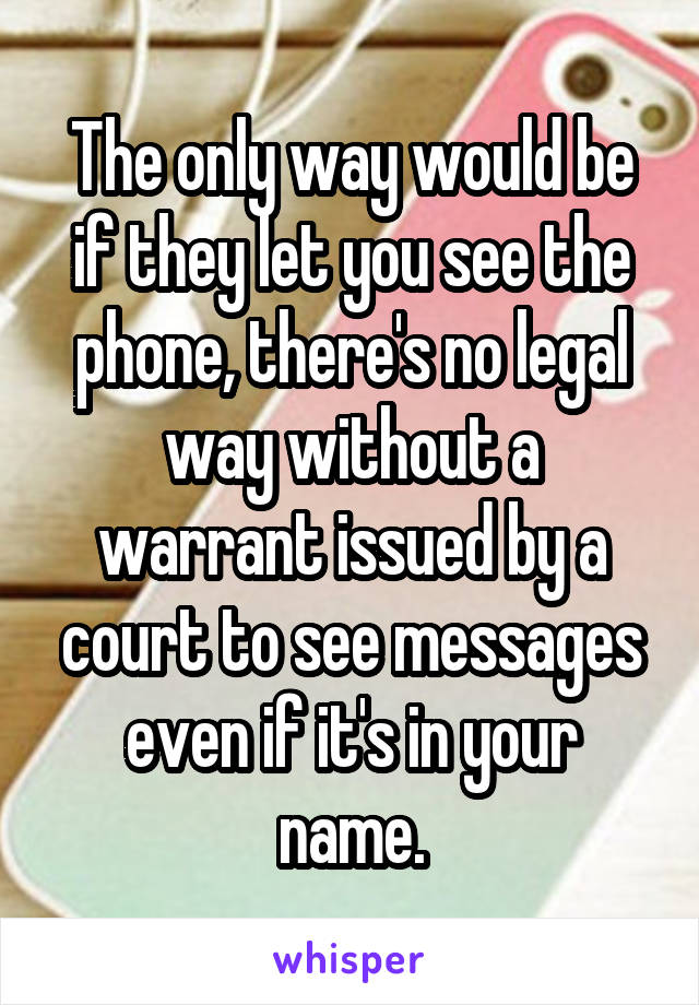 The only way would be if they let you see the phone, there's no legal way without a warrant issued by a court to see messages even if it's in your name.