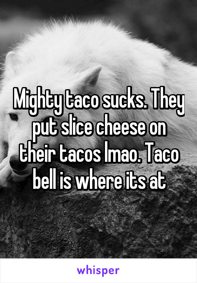 Mighty taco sucks. They put slice cheese on their tacos lmao. Taco bell is where its at