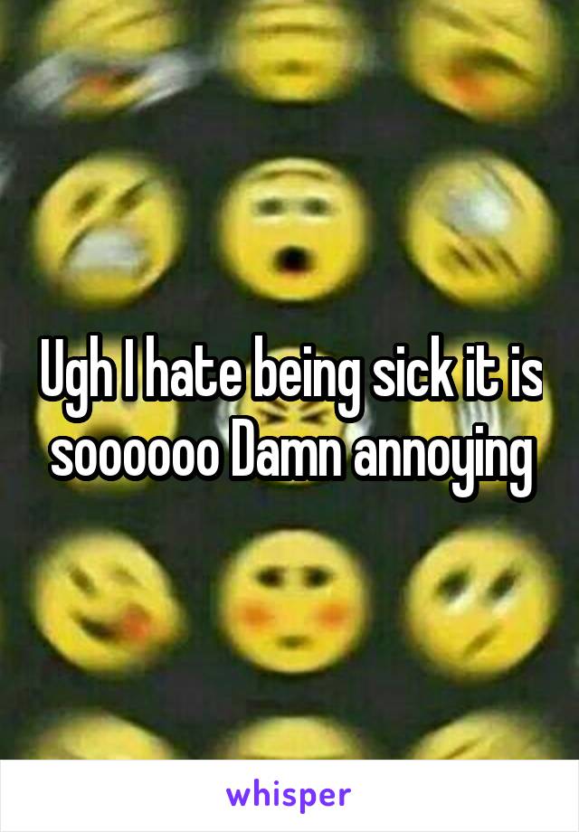 Ugh I hate being sick it is soooooo Damn annoying