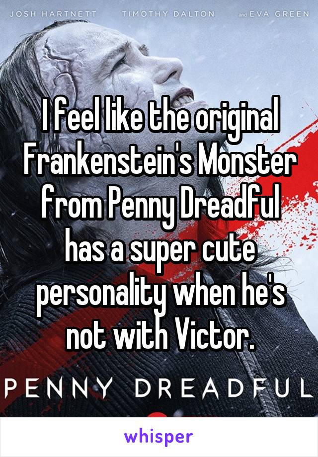 I feel like the original Frankenstein's Monster from Penny Dreadful has a super cute personality when he's not with Victor.