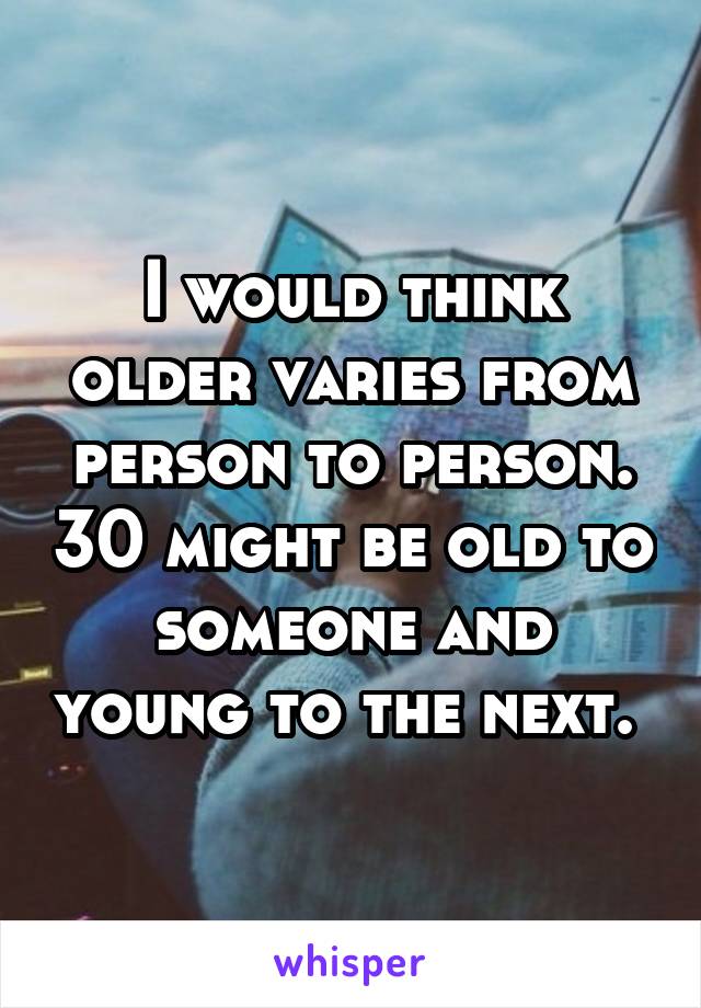 I would think older varies from person to person. 30 might be old to someone and young to the next. 