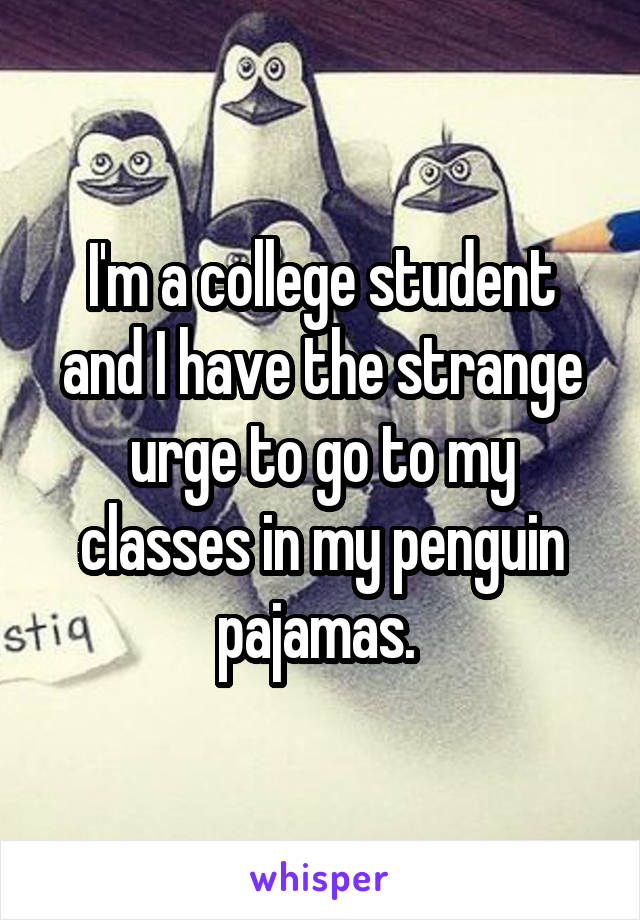 I'm a college student and I have the strange urge to go to my classes in my penguin pajamas. 