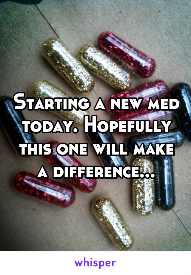 Starting a new med today. Hopefully this one will make a difference...
