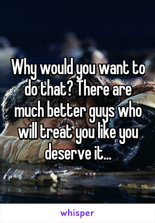 Why would you want to do that? There are much better guys who will treat you like you deserve it...