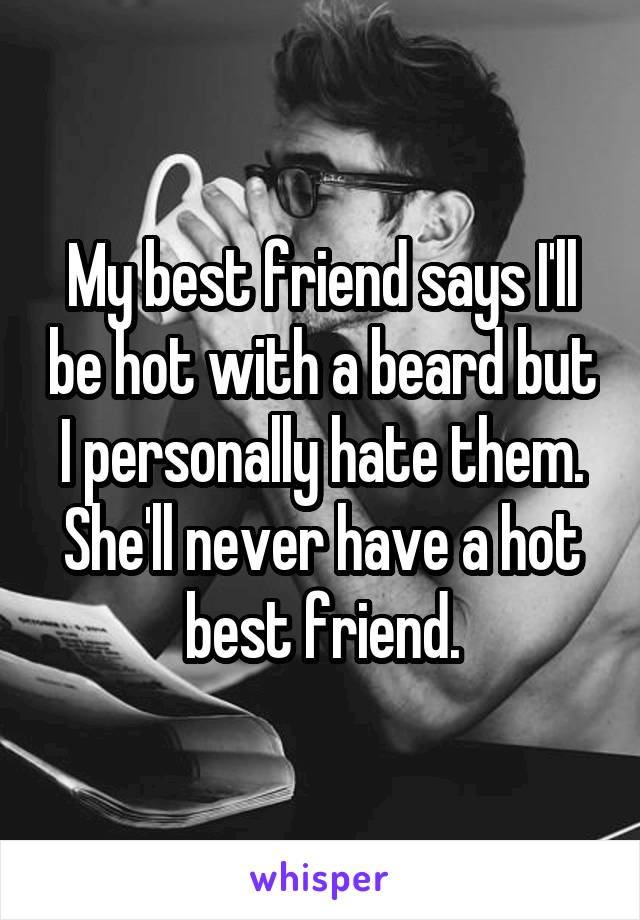 My best friend says I'll be hot with a beard but I personally hate them. She'll never have a hot best friend.