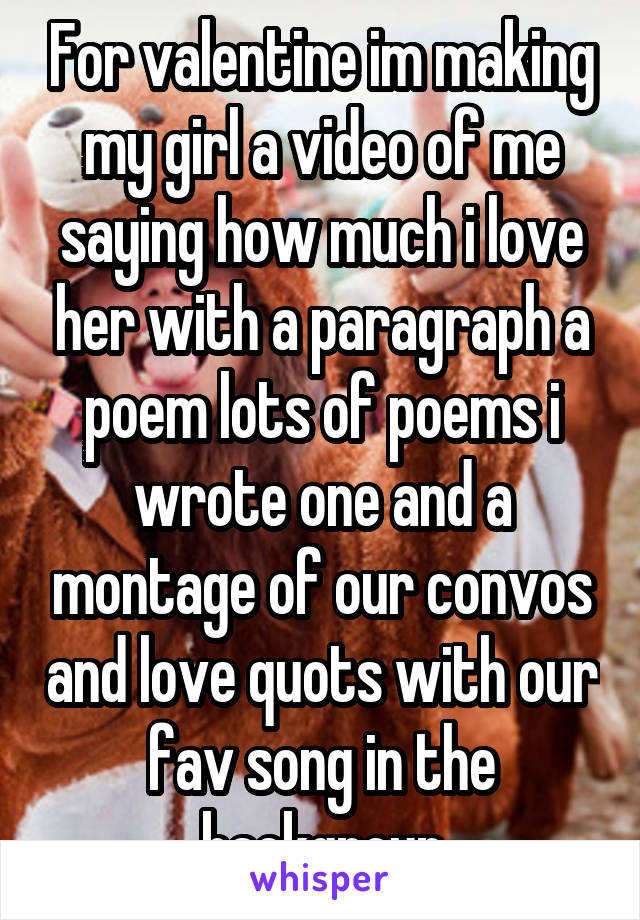 For valentine im making my girl a video of me saying how much i love her with a paragraph a poem lots of poems i wrote one and a montage of our convos and love quots with our fav song in the backgroun