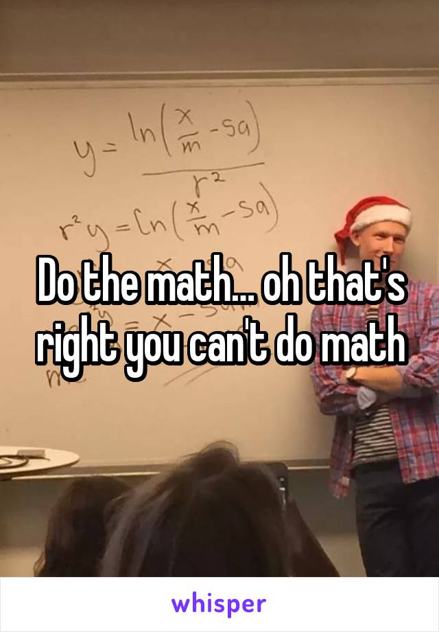 Do the math… oh that's right you can't do math