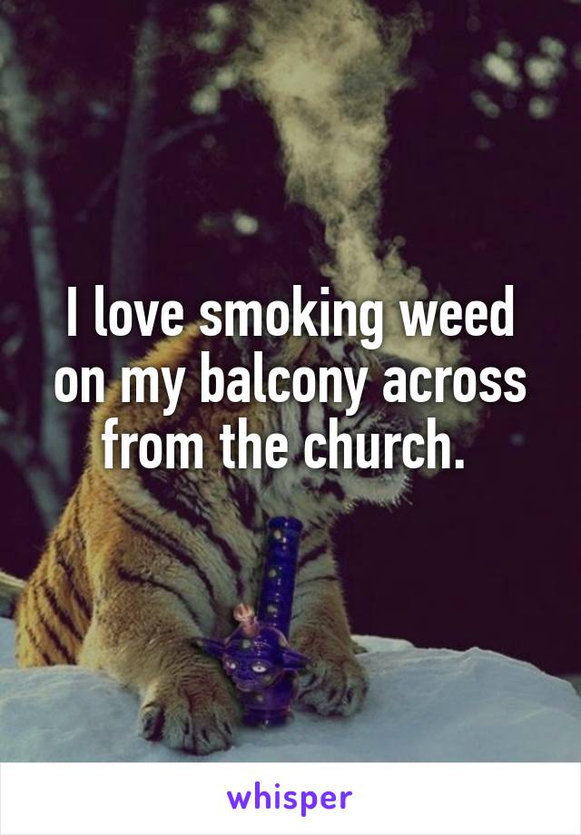 I love smoking weed on my balcony across from the church. 
