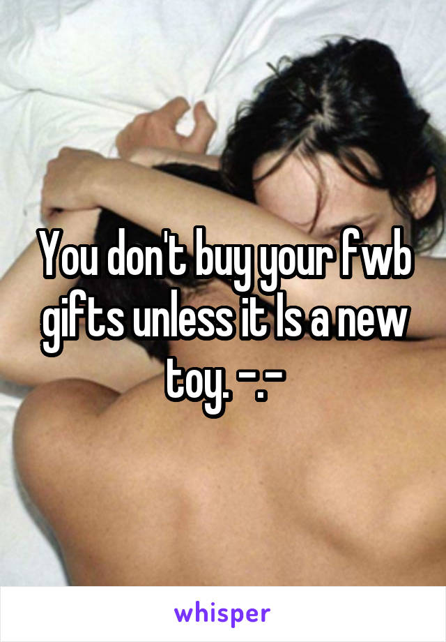 You don't buy your fwb gifts unless it Is a new toy. -.-
