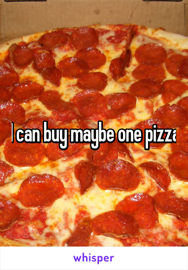 I can buy maybe one pizza