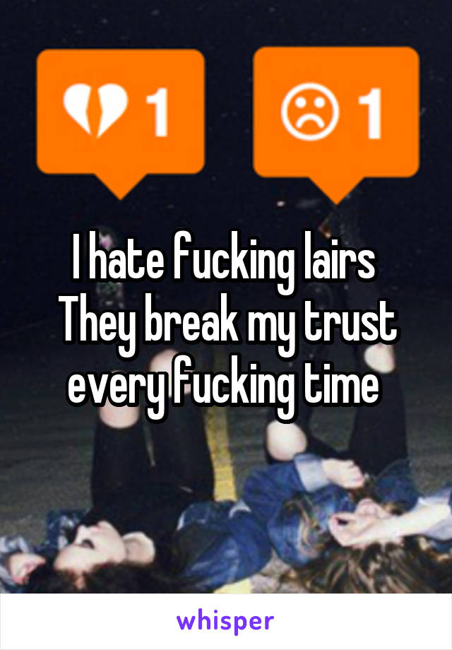 I hate fucking lairs 
They break my trust every fucking time 