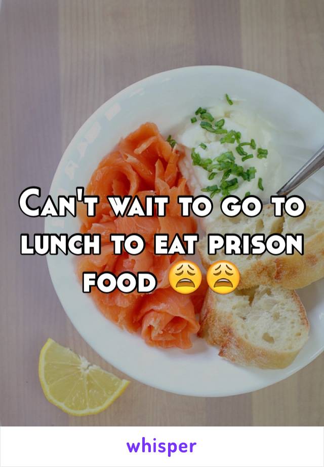 Can't wait to go to lunch to eat prison food 😩😩