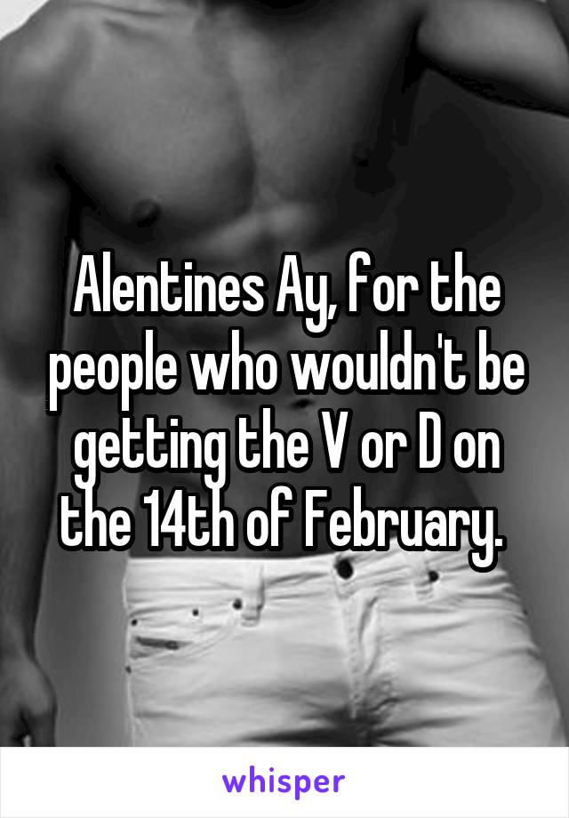 Alentines Ay, for the people who wouldn't be getting the V or D on the 14th of February. 