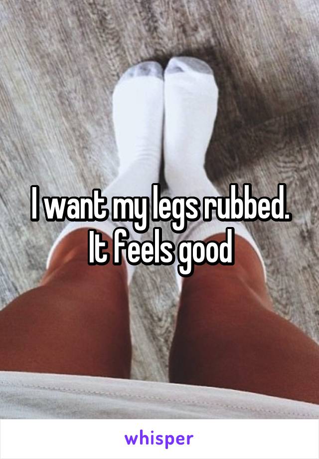 I want my legs rubbed. It feels good