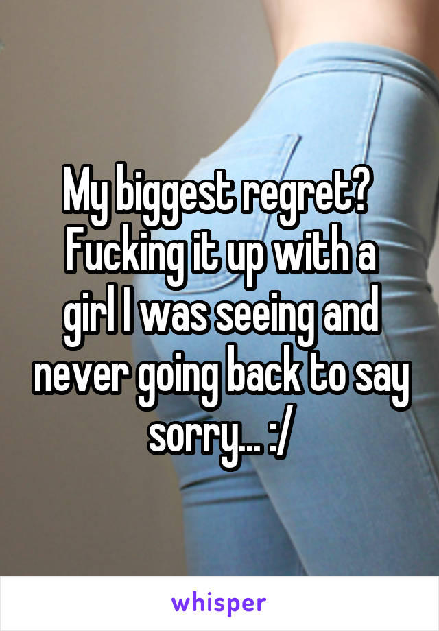 My biggest regret? 
Fucking it up with a girl I was seeing and never going back to say sorry... :/