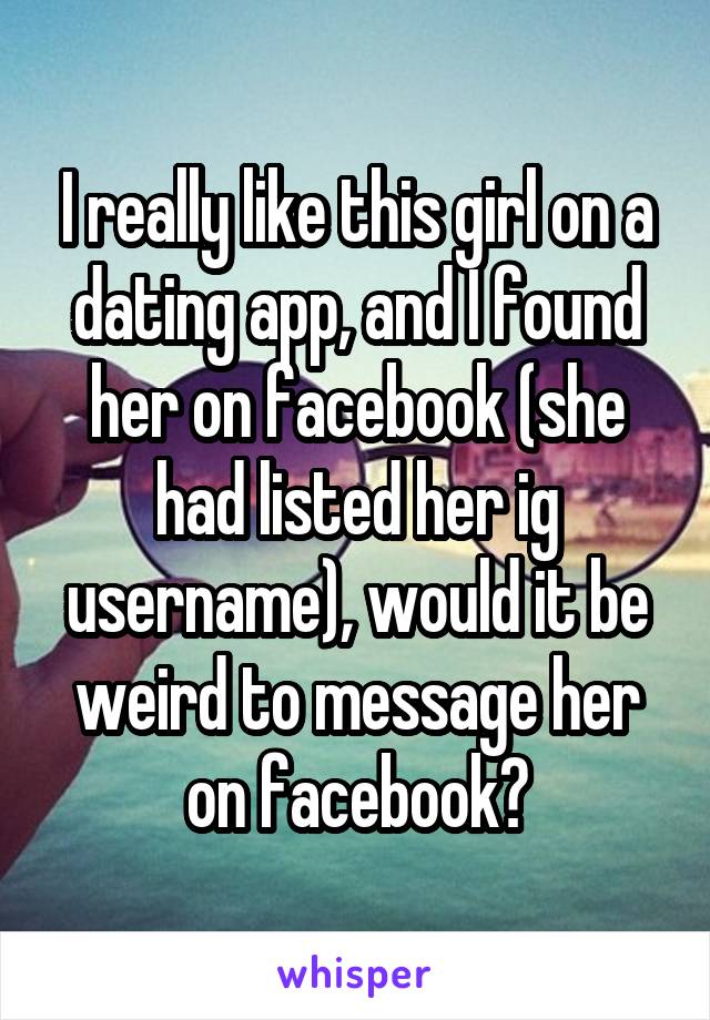 I really like this girl on a dating app, and I found her on facebook (she had listed her ig username), would it be weird to message her on facebook?
