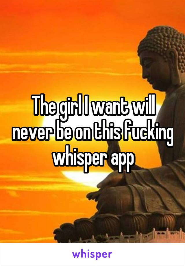 The girl I want will never be on this fucking whisper app