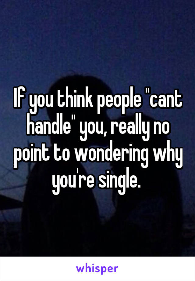 If you think people "cant handle" you, really no point to wondering why you're single. 