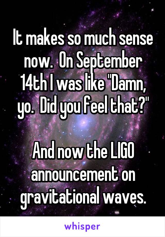 It makes so much sense now.  On September 14th I was like "Damn, yo.  Did you feel that?"

And now the LIGO announcement on gravitational waves.
