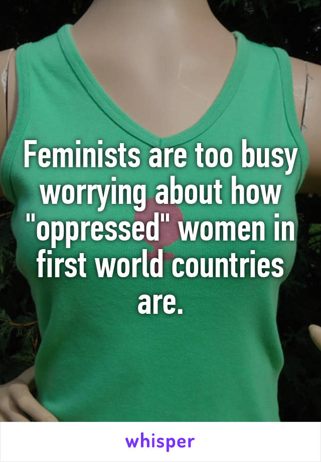 Feminists are too busy worrying about how "oppressed" women in first world countries are.