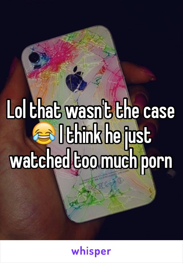 Lol that wasn't the case 😂 I think he just watched too much porn