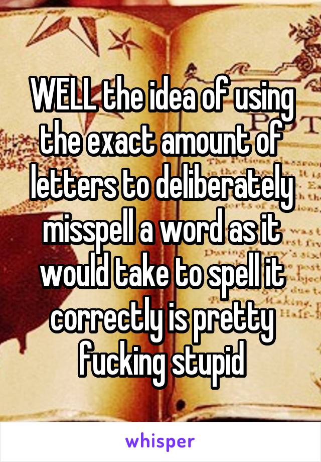 WELL the idea of using the exact amount of letters to deliberately misspell a word as it would take to spell it correctly is pretty fucking stupid
