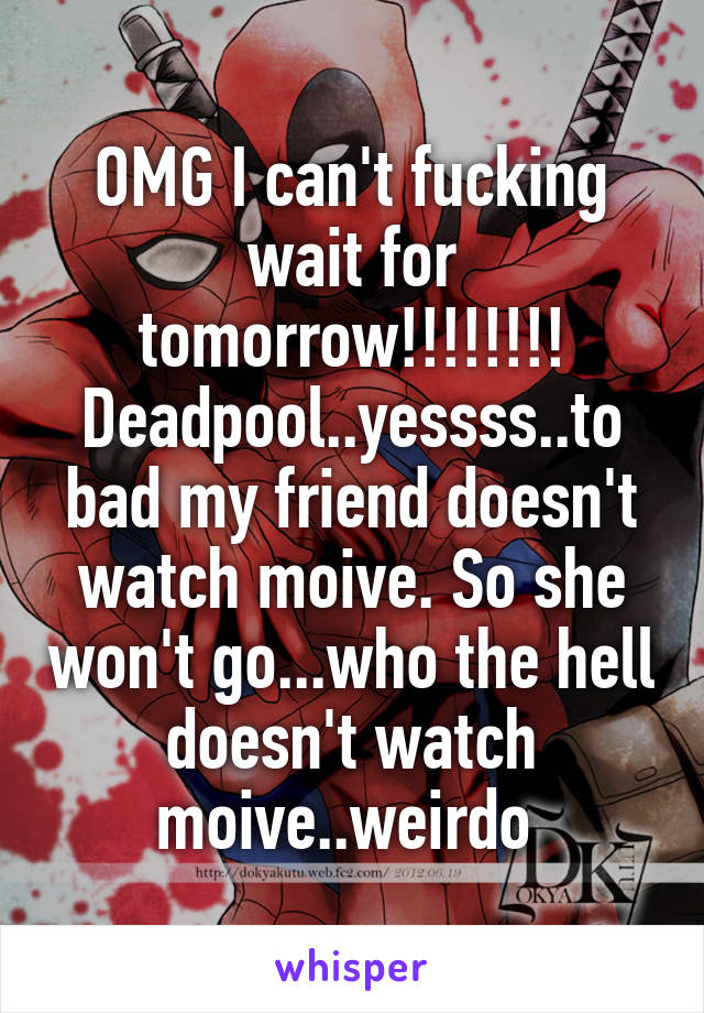 OMG I can't fucking wait for tomorrow!!!!!!!! Deadpool..yessss..to bad my friend doesn't watch moive. So she won't go...who the hell doesn't watch moive..weirdo 