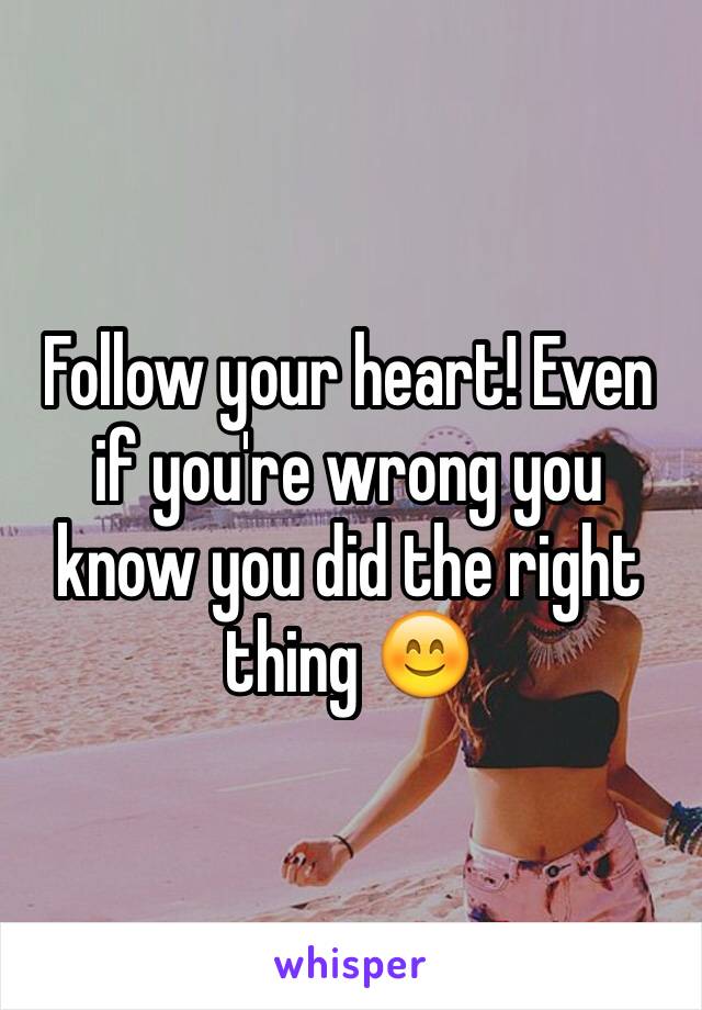 Follow your heart! Even if you're wrong you know you did the right thing 😊