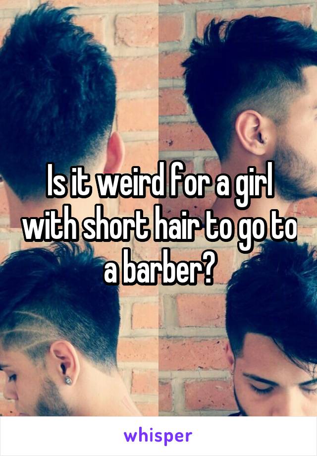 Is it weird for a girl with short hair to go to a barber?