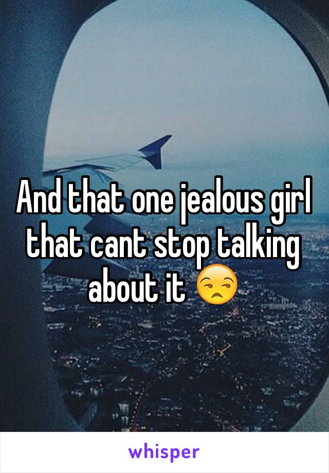 And that one jealous girl that cant stop talking about it 😒