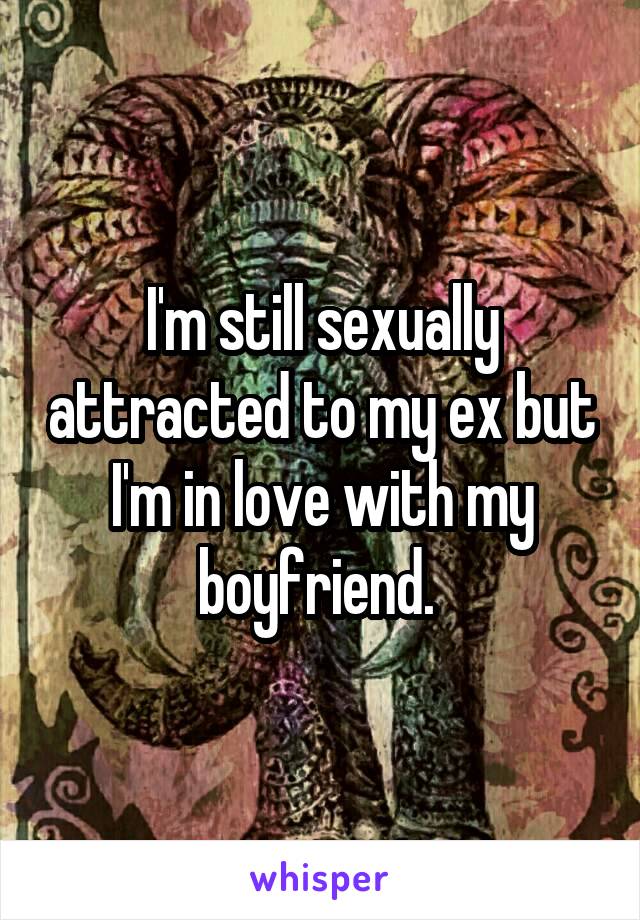 I'm still sexually attracted to my ex but I'm in love with my boyfriend. 