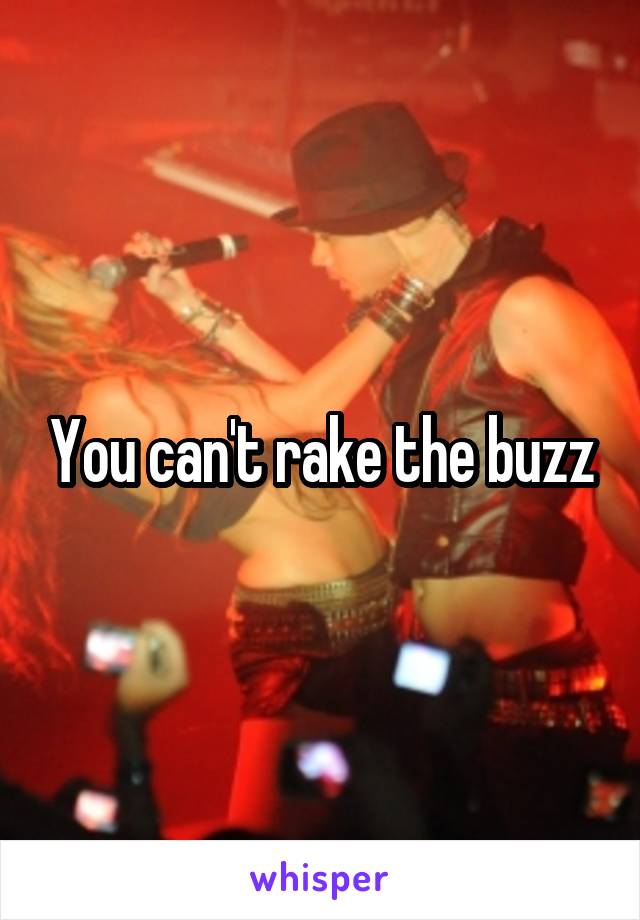 You can't rake the buzz