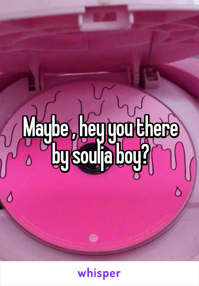 Maybe , hey you there by soulja boy?