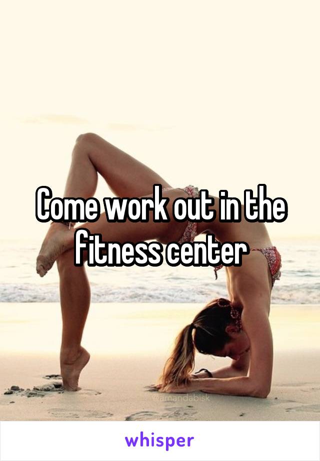 Come work out in the fitness center