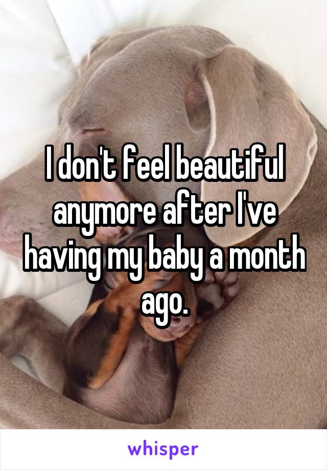 I don't feel beautiful anymore after I've having my baby a month ago.