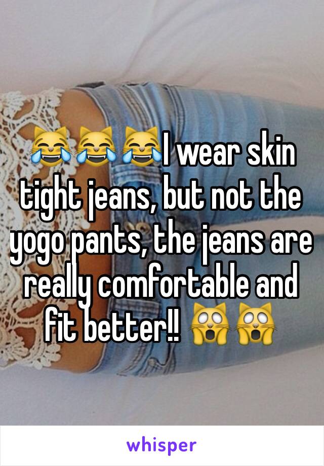 😹😹😹I wear skin tight jeans, but not the yogo pants, the jeans are really comfortable and fit better!! 🙀🙀