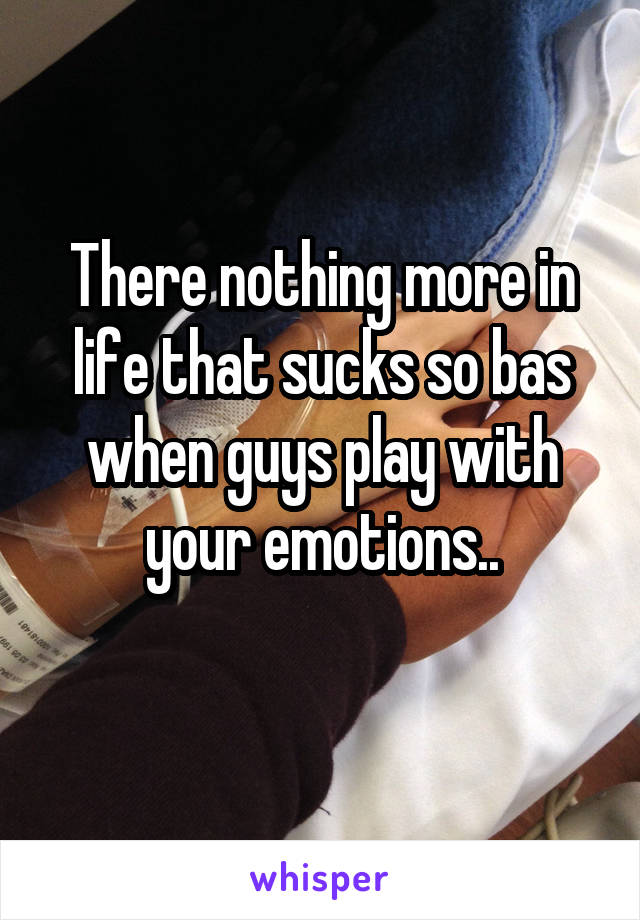 There nothing more in life that sucks so bas when guys play with your emotions..
