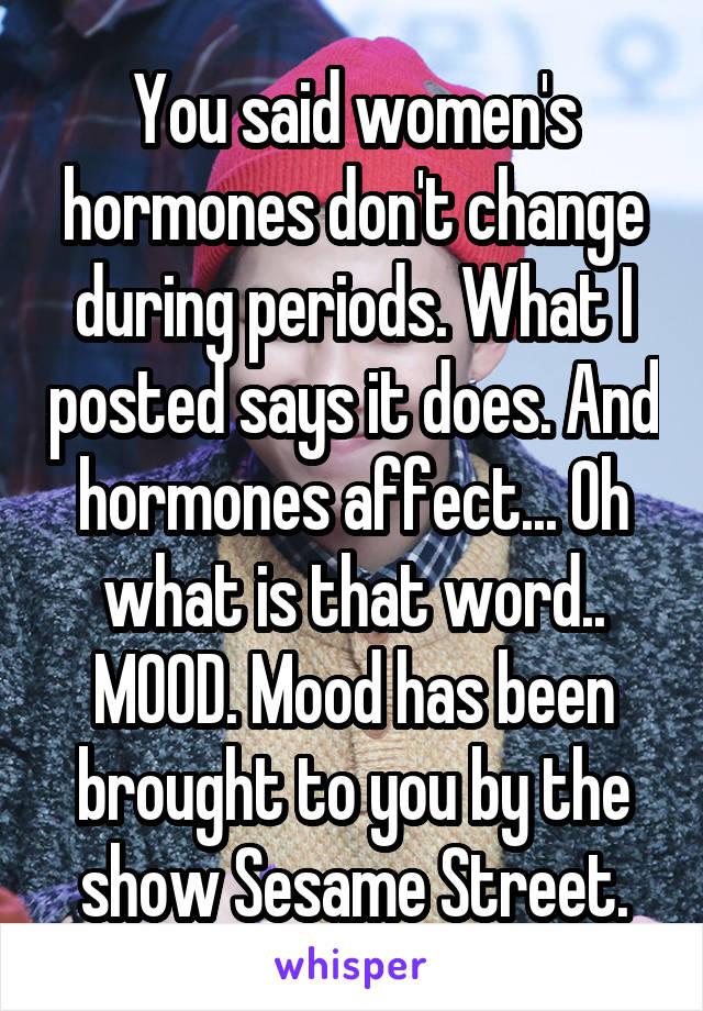 You said women's hormones don't change during periods. What I posted says it does. And hormones affect... Oh what is that word.. MOOD. Mood has been brought to you by the show Sesame Street.