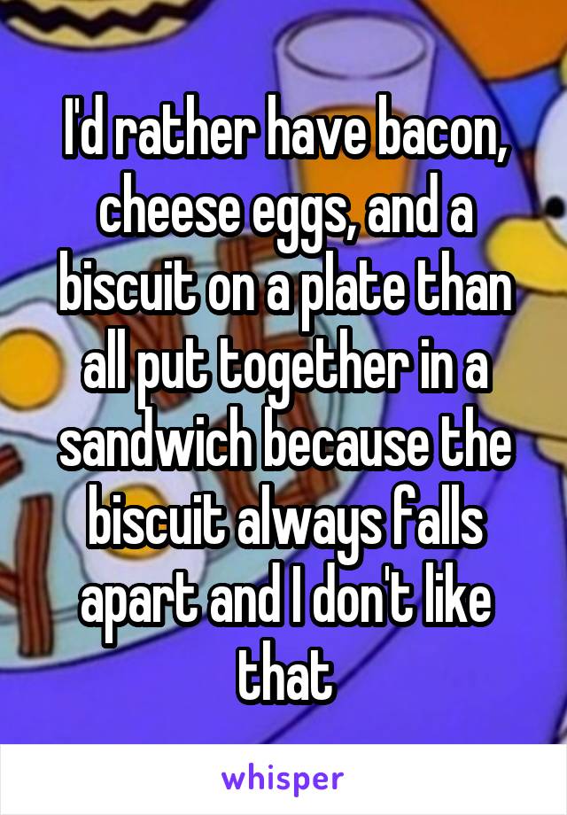 I'd rather have bacon, cheese eggs, and a biscuit on a plate than all put together in a sandwich because the biscuit always falls apart and I don't like that