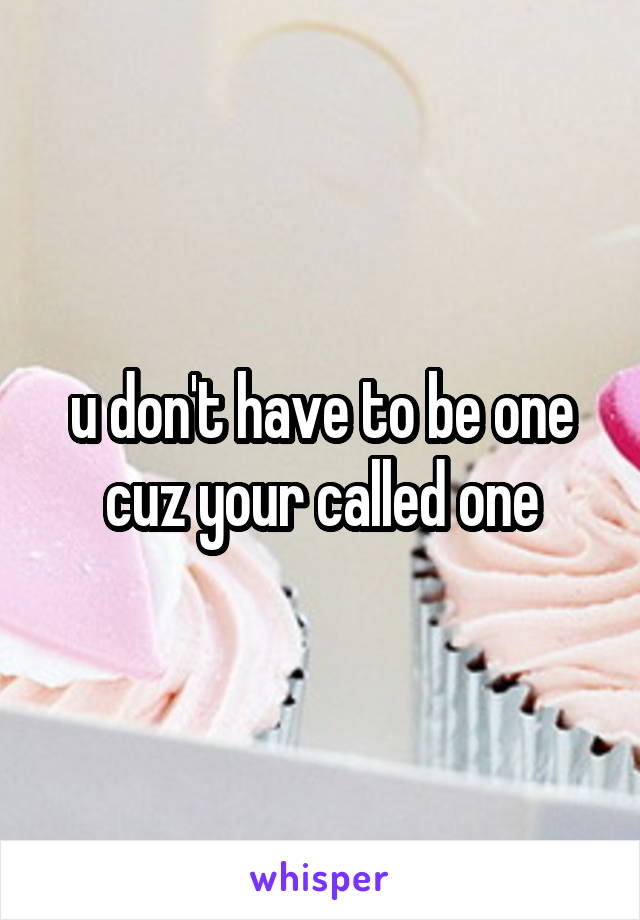 u don't have to be one cuz your called one