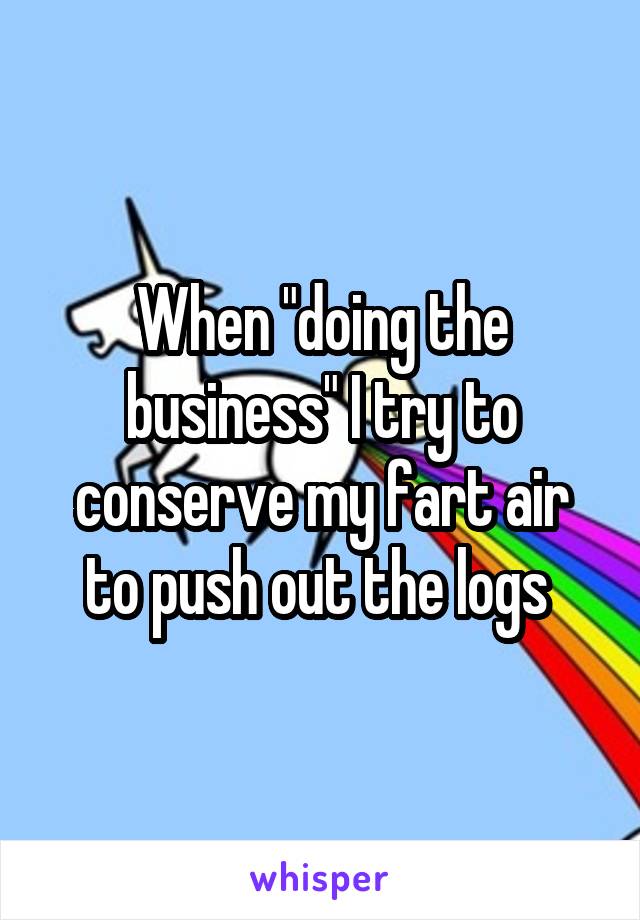 When "doing the business" I try to conserve my fart air to push out the logs 