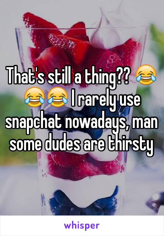 That's still a thing?? 😂😂😂 I rarely use snapchat nowadays, man some dudes are thirsty