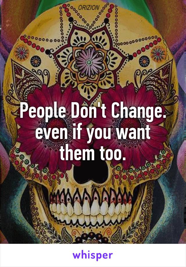 People Don't Change.
even if you want them too.