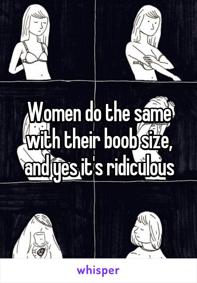 Women do the same with their boob size, and yes it's ridiculous