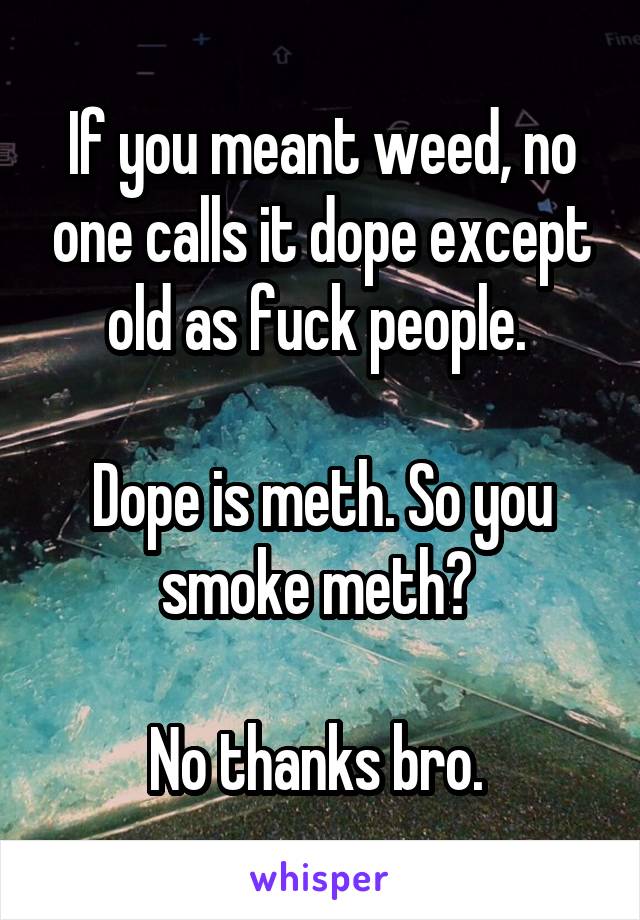 If you meant weed, no one calls it dope except old as fuck people. 

Dope is meth. So you smoke meth? 

No thanks bro. 