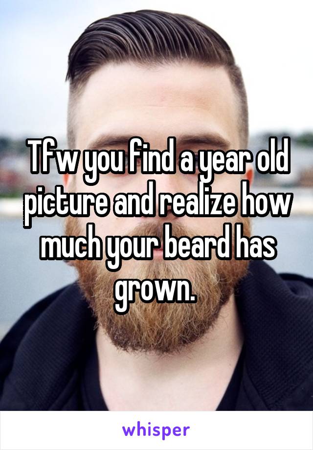 Tfw you find a year old picture and realize how much your beard has grown. 