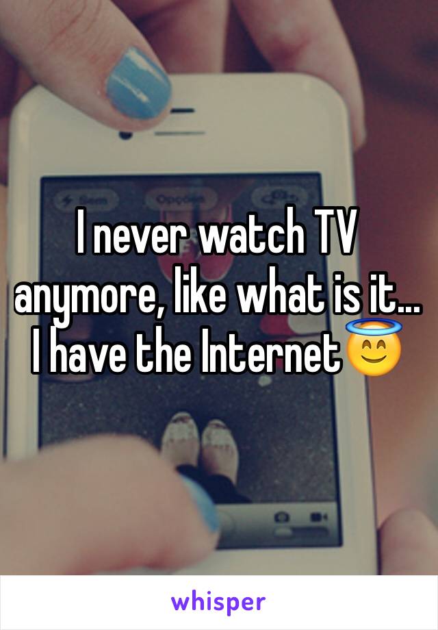 I never watch TV anymore, like what is it... I have the Internet😇