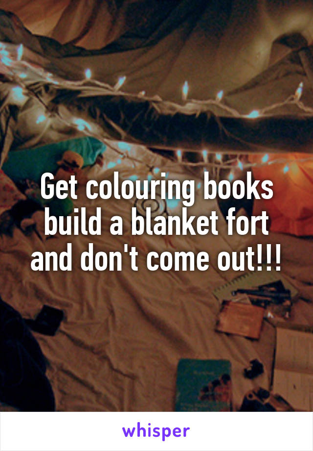 Get colouring books build a blanket fort and don't come out!!!
