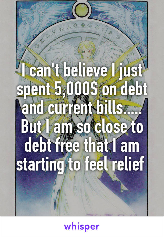 I can't believe I just spent 5,000$ on debt and current bills..... But I am so close to debt free that I am starting to feel relief 
