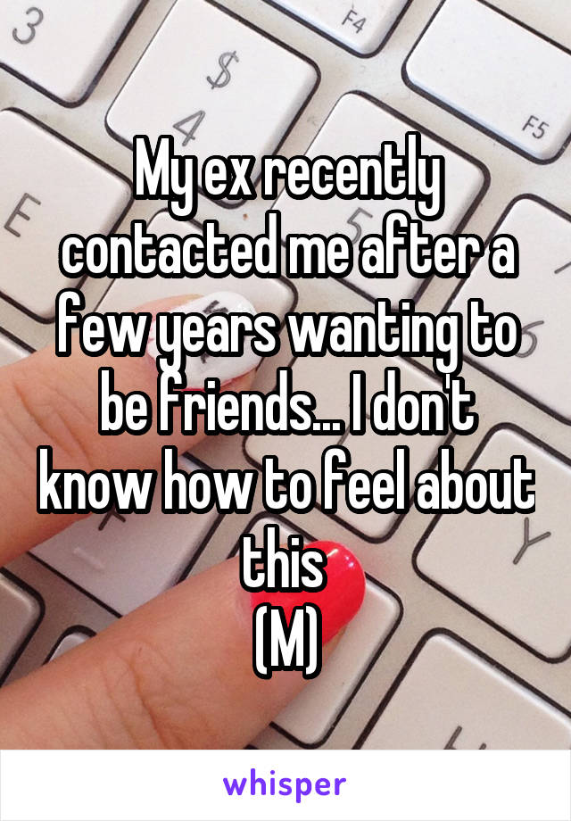 My ex recently contacted me after a few years wanting to be friends... I don't know how to feel about this 
(M)